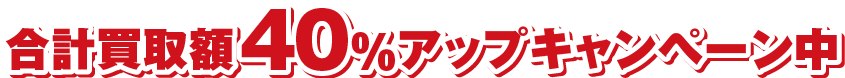 合計買取額40%アップキャンペーン中